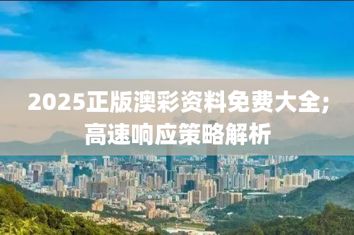 2025正版澳彩資料免費大全;高速響應(yīng)策略解析液壓動力機械,元件制造