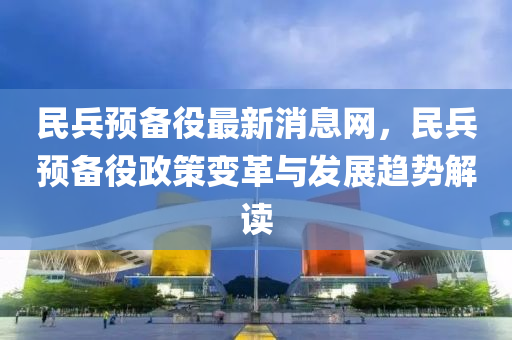 民兵預(yù)備役最新消息網(wǎng)，民兵預(yù)備役政策變革與發(fā)展趨勢解讀液壓動力機械,元件制造