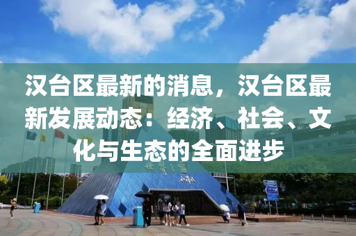 漢臺(tái)區(qū)最新的液壓動(dòng)力機(jī)械,元件制造消息，漢臺(tái)區(qū)最新發(fā)展動(dòng)態(tài)：經(jīng)濟(jì)、社會(huì)、文化與生態(tài)的全面進(jìn)步