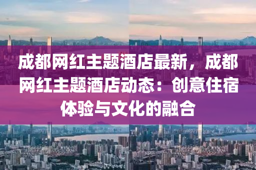 成都網(wǎng)紅主題酒店最新，成都網(wǎng)紅主題酒店動態(tài)：創(chuàng)意住宿體驗與文化液壓動力機械,元件制造的融合