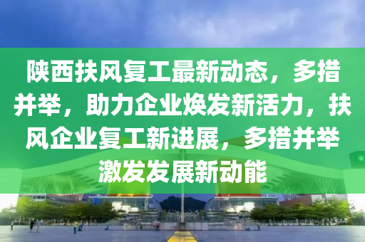 陜西扶風復工最新動態(tài)，多措并舉，助力企業(yè)煥發(fā)新活力，扶風企業(yè)復工新進展，液壓動力機械,元件制造多措并舉激發(fā)發(fā)展新動能