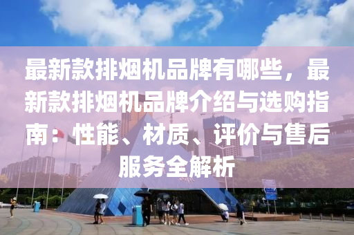 最新款排煙機品牌有哪些，最新款排煙機品牌介紹與選購指南：性能、材質、評價與售后服務全解析液壓動力機械,元件制造