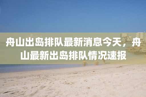 舟山出島排隊(duì)最新消息今天，舟山液壓動(dòng)力機(jī)械,元件制造最新出島排隊(duì)情況速報(bào)