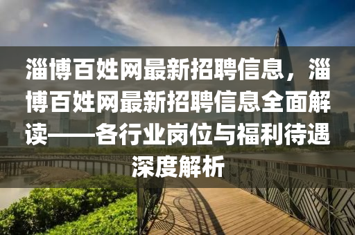淄博百姓網(wǎng)最新招聘信息，淄博百姓網(wǎng)最新招聘信息全面解讀——各行業(yè)崗位與福利待遇深度解析液壓動(dòng)力機(jī)械,元件制造
