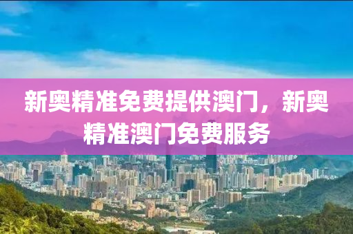 新奧精準(zhǔn)免費(fèi)提供澳門(mén)，新奧精準(zhǔn)澳門(mén)免費(fèi)服務(wù)