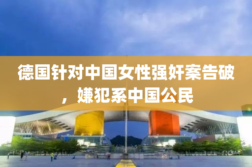 德國針對(duì)中國女性強(qiáng)奸案告破，嫌犯系中國公民液壓動(dòng)力機(jī)械,元件制造