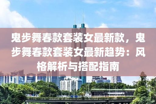 鬼步舞春款套裝女最新款，鬼步舞春款套裝女最新趨勢：風(fēng)格解析與搭配指南液壓動(dòng)力機(jī)械,元件制造