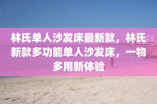 林氏單人沙發(fā)床最新款，林氏新款多功能單人沙發(fā)床，一物多用新體驗(yàn)液壓動(dòng)力機(jī)械,元件制造