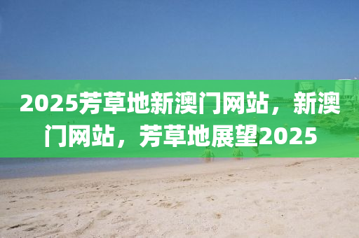2025芳草地新澳門(mén)網(wǎng)站，新澳門(mén)網(wǎng)站，芳草地展望2025液壓動(dòng)力機(jī)械,元件制造