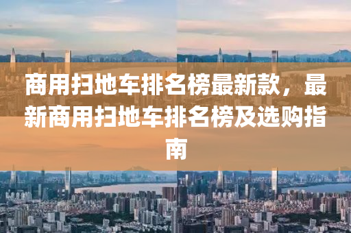 商用掃地車排名榜最新款，最新商用掃地車排名榜及選購(gòu)指南液壓動(dòng)力機(jī)械,元件制造