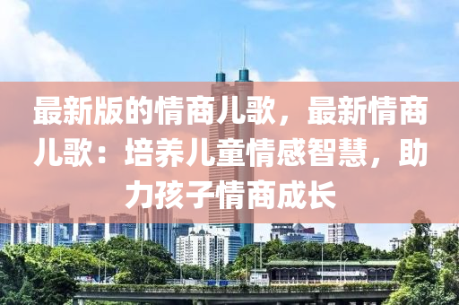 最新版的情商兒歌，最新情商兒歌：培養(yǎng)兒童情感智慧，助力孩子情商成長(zhǎng)液壓動(dòng)力機(jī)械,元件制造