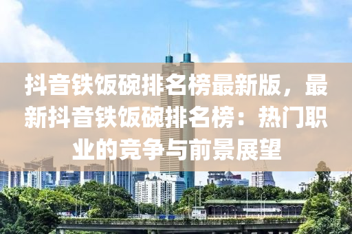 抖音鐵飯碗排名榜最新版，最新抖音鐵飯碗排名榜：熱門職業(yè)的競爭與前景展望液壓動力機(jī)械,元件制造