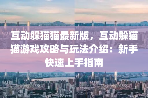 互動躲貓貓最新版，互動躲貓貓游戲攻略與玩法介紹：新手快速上手指南液壓動力機械,元件制造