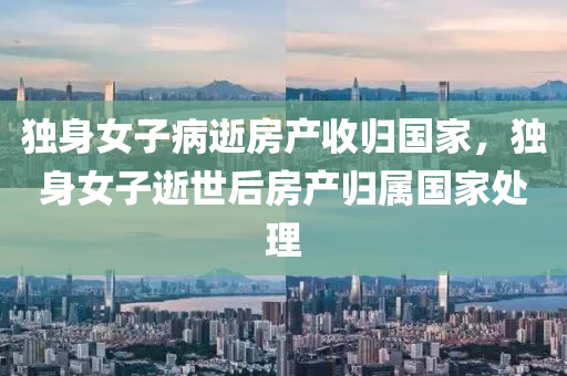 獨身女子病液壓動力機械,元件制造逝房產(chǎn)收歸國家，獨身女子逝世后房產(chǎn)歸屬國家處理