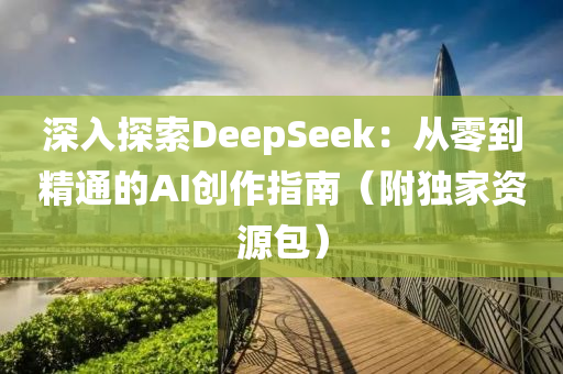 深入探索DeepSeek：從零到精通的AI創(chuàng)作指南（附獨家資源包）液壓動力機械,元件制造