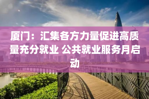 廈門：匯集各方力量促進高質(zhì)量充分就業(yè) 公共就業(yè)服務(wù)月啟動液壓動力機械,元件制造