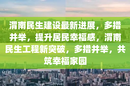 渭南民生建設(shè)最新進展，多措并舉，提升居民幸福感，渭南民生工程新突破，多措并舉，共筑幸福家園液壓動力機械,元件制造