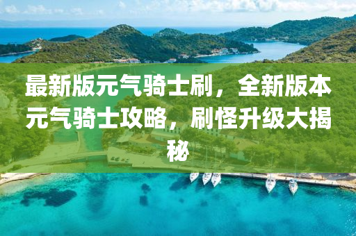 最新版元?dú)怛T士刷，全新版本元?dú)怛T士攻略，刷怪升級大揭秘液壓動力機(jī)械,元件制造