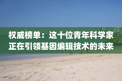 權(quán)威榜單：這十位青年科學(xué)家正在引領(lǐng)基液壓動力機械,元件制造因編輯技術(shù)的未來
