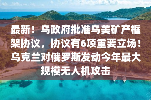 最新！烏政府批準(zhǔn)烏美礦產(chǎn)框架協(xié)議，協(xié)議有6項重要立場！烏克蘭對俄羅斯發(fā)動今年最大規(guī)模無人機攻擊液壓動力機械,元件制造