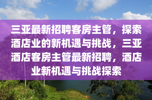 三亞最新招聘客房主管，探索酒店業(yè)的新機(jī)遇與挑戰(zhàn)，三亞酒店客房主管最新招聘，酒店業(yè)新機(jī)遇與挑戰(zhàn)探索液壓動(dòng)力機(jī)械,元件制造