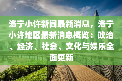 洛寧小許新聞最新消息，洛寧小許地區(qū)最新消息概液壓動力機(jī)械,元件制造覽：政治、經(jīng)濟(jì)、社會、文化與娛樂全面更新