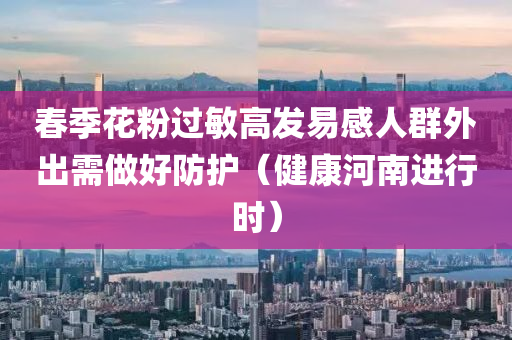春季花粉過(guò)敏高發(fā)易感人群外出需做好防護(hù)（健液壓動(dòng)力機(jī)械,元件制造康河南進(jìn)行時(shí)）