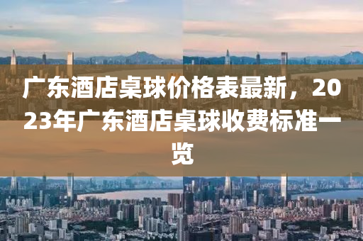 廣東酒店桌液壓動(dòng)力機(jī)械,元件制造球價(jià)格表最新，2023年廣東酒店桌球收費(fèi)標(biāo)準(zhǔn)一覽