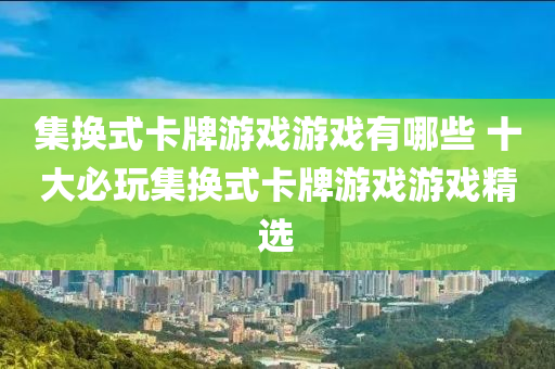 集換式卡牌游戲游戲有哪些 液壓動力機(jī)械,元件制造十大必玩集換式卡牌游戲游戲精選