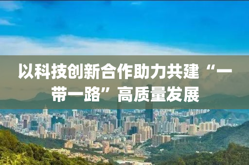 以科技創(chuàng)新合作助力共建“一帶一路”高質(zhì)量發(fā)展液壓動力機械,元件制造