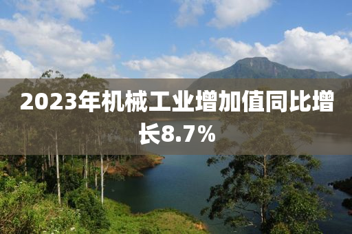 2023年機(jī)械液壓動力機(jī)械,元件制造工業(yè)增加值同比增長8.7%