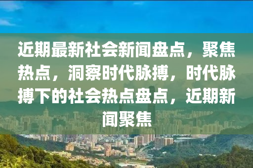近期最新社會新聞盤點，聚焦熱點，洞察時代脈搏，時代脈搏下的社會熱點盤點，近期新聞聚焦液壓動力機械,元件制造