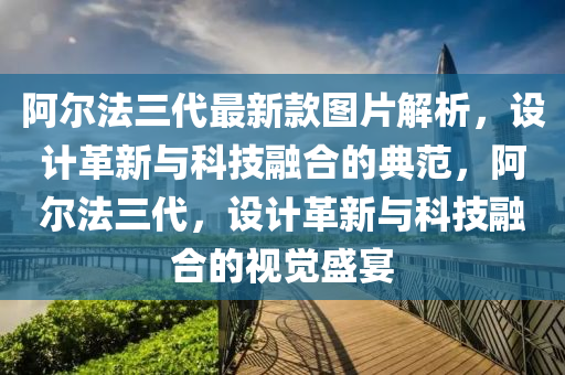 阿爾法三代最新款圖片解析，設(shè)計(jì)革新與科技融合的典范，阿爾法三代，設(shè)計(jì)革新與科技融合的視覺盛宴液壓動(dòng)力機(jī)械,元件制造