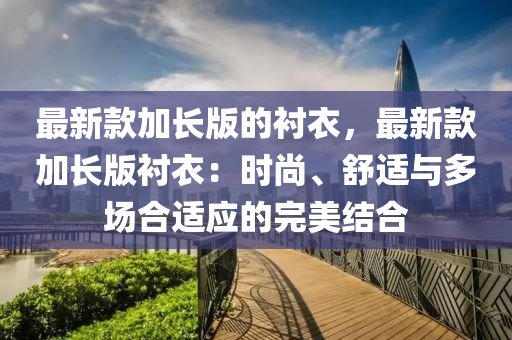 最新款加長版的襯衣，最新款加長版襯衣：時尚、舒適與多場合適應(yīng)的完美結(jié)合液壓動力機(jī)械,元件制造