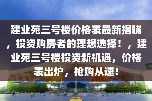 建業(yè)苑三號樓價格表最新揭曉，投資購房者的理想選擇！，建業(yè)苑三號樓投資新機遇，價格表液壓動力機械,元件制造出爐，搶購從速！