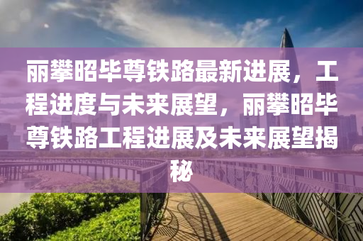 麗攀昭畢尊鐵路最新進展，工程進度與未來展望，麗攀昭畢尊鐵液壓動力機械,元件制造路工程進展及未來展望揭秘