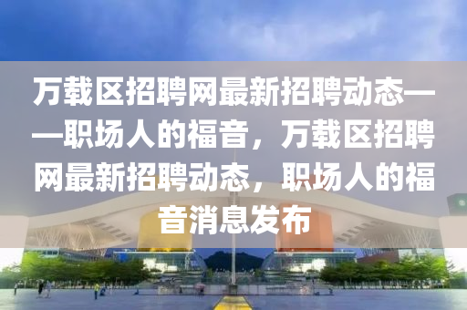 萬載區(qū)招聘網最新招聘動態(tài)——職場人的福音，萬載區(qū)招聘網最新招聘動態(tài)，職場人的福音消息發(fā)布液壓動力機械,元件制造