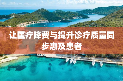讓醫(yī)療降費與提升診療質量同步惠及患者液壓動力機械,元件制造