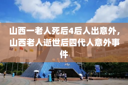 山西一老人死后4后人出意外，山西老人逝世后四代液壓動(dòng)力機(jī)械,元件制造人意外事件
