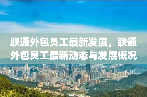 聯(lián)通外包員工最新發(fā)展，聯(lián)通外包員工最新動態(tài)與發(fā)展概況液壓動力機械,元件制造