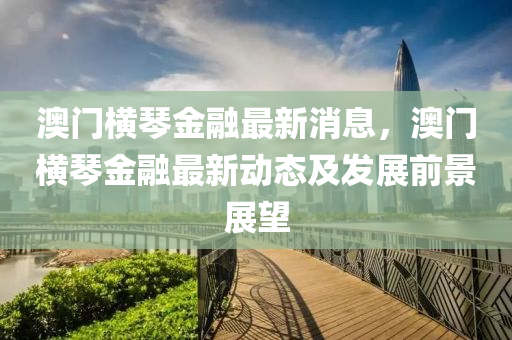 澳門(mén)橫琴金融最新消息，澳門(mén)橫琴金融最新動(dòng)態(tài)及發(fā)展前景展望液壓動(dòng)力機(jī)械,元件制造