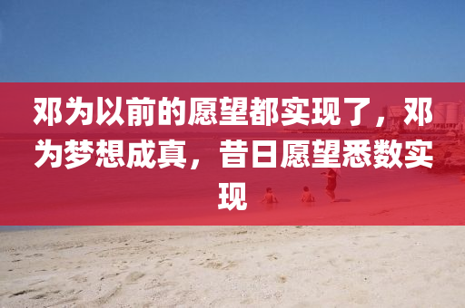 鄧為以前的愿望都實(shí)現(xiàn)了，鄧為夢(mèng)想成真，昔日愿望悉數(shù)實(shí)現(xiàn)液壓動(dòng)力機(jī)械,元件制造