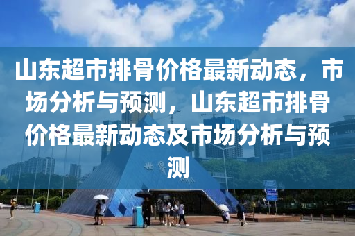 山東超市排骨價(jià)格最新動態(tài)，市場分析與預(yù)測，山東超市排骨價(jià)格最新動態(tài)及市場分析與預(yù)測液壓動力機(jī)械,元件制造