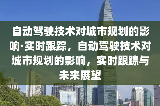 自動(dòng)駕駛技術(shù)對(duì)城市規(guī)劃的影響·實(shí)時(shí)跟蹤，自動(dòng)駕駛技術(shù)對(duì)城市規(guī)劃的影響，液壓動(dòng)力機(jī)械,元件制造實(shí)時(shí)跟蹤與未來(lái)展望