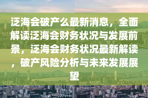 泛海會破產(chǎn)么最新消息，全面解讀泛海會財(cái)務(wù)狀況與發(fā)展前景，泛海會財(cái)務(wù)狀況最新解讀，破產(chǎn)風(fēng)險(xiǎn)分析與未來發(fā)展展望液壓動力機(jī)械,元件制造
