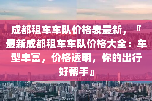 成都租車車隊(duì)價(jià)格表最新，『最新成都租車車隊(duì)價(jià)格大全：車型豐富，價(jià)格透明，你的出行好幫手』液壓動(dòng)力機(jī)械,元件制造