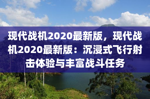 現(xiàn)代戰(zhàn)機(jī)2020最新版，現(xiàn)代戰(zhàn)機(jī)2020最新版：沉浸式飛行射擊體驗(yàn)與豐富戰(zhàn)斗任務(wù)液壓動(dòng)力機(jī)械,元件制造