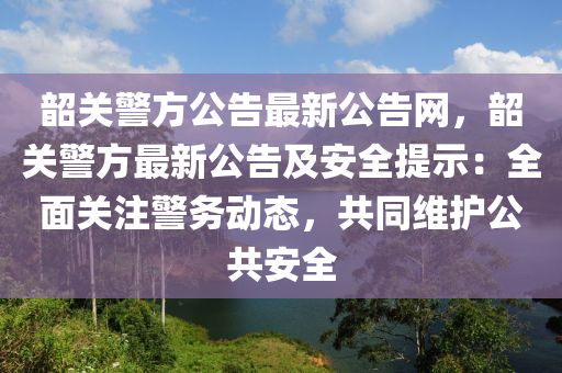 韶關(guān)警方公告液壓動(dòng)力機(jī)械,元件制造最新公告網(wǎng)，韶關(guān)警方最新公告及安全提示：全面關(guān)注警務(wù)動(dòng)態(tài)，共同維護(hù)公共安全