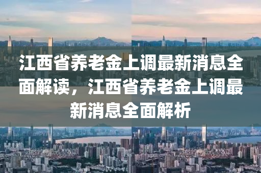江西省養(yǎng)老金上調(diào)最新消息全面解讀，江西省養(yǎng)老金上調(diào)最新消息全面解析液壓動(dòng)力機(jī)械,元件制造