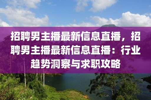 招聘男主播最新信息直播，招聘男主播最新信息直播：行業(yè)趨勢(shì)洞察與求職攻略液壓動(dòng)力機(jī)械,元件制造